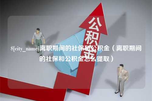 江门离职期间的社保和公积金（离职期间的社保和公积金怎么提取）