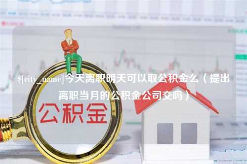 江门今天离职明天可以取公积金么（提出离职当月的公积金公司交吗）