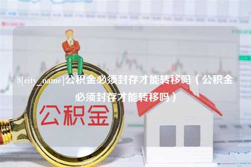 江门公积金必须封存才能转移吗（公积金必须封存才能转移吗）