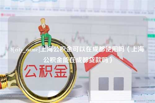 江门上海公积金可以在成都使用吗（上海公积金能在成都贷款吗）