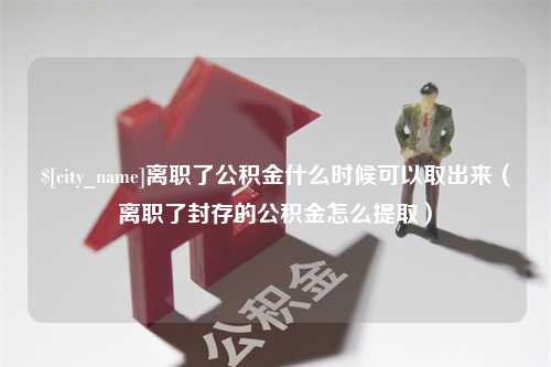 江门离职了公积金什么时候可以取出来（离职了封存的公积金怎么提取）