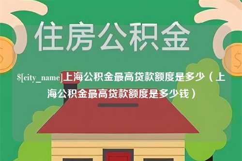 江门上海公积金最高贷款额度是多少（上海公积金最高贷款额度是多少钱）