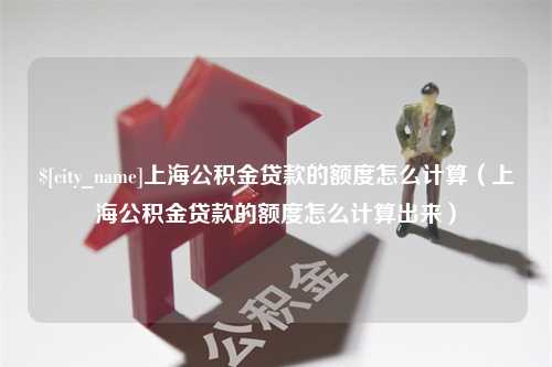 江门上海公积金贷款的额度怎么计算（上海公积金贷款的额度怎么计算出来）